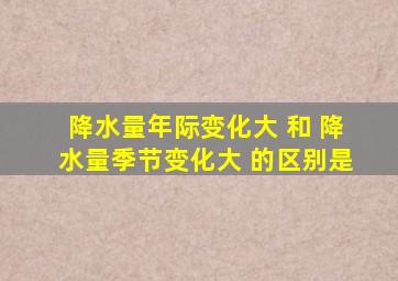 降水量年际变化大 和 降水量季节变化大 的区别是